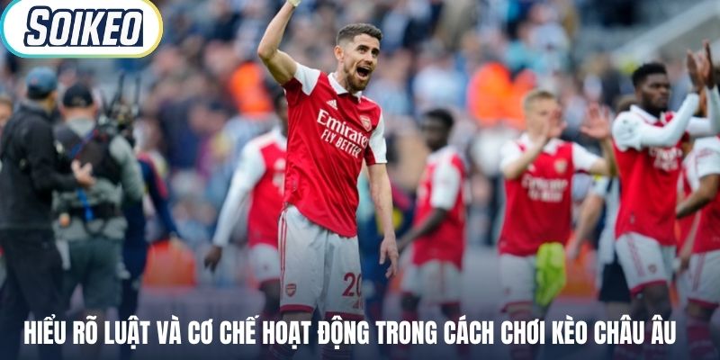 Hiểu rõ luật và cơ chế hoạt động trong cách chơi kèo châu Âu