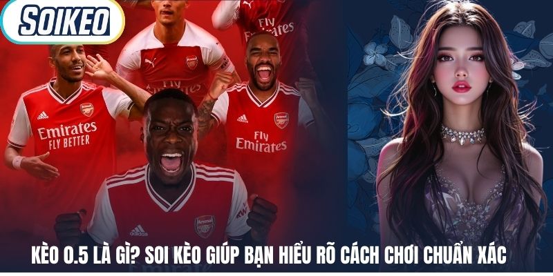 Kèo 0.5 Là Gì? Soi Kèo Giúp Bạn Hiểu Rõ Cách Chơi Chuẩn Xác