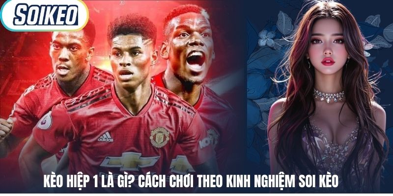 Kèo Hiệp 1 Là Gì? Cách Chơi Theo Kinh Nghiệm Soi Kèo