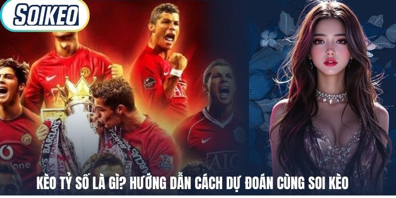 Kèo Tỷ Số Là Gì? Hướng Dẫn Cách Dự Đoán Cùng Soi Kèo